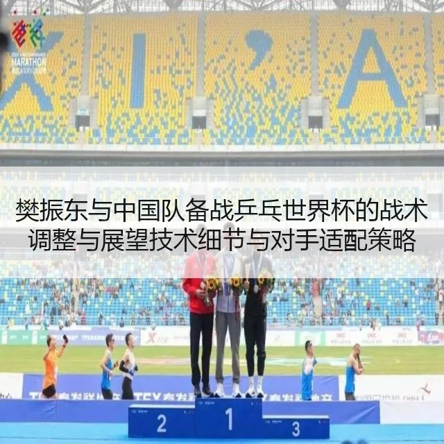 樊振东与中国队备战乒乓世界杯的战术调整与展望技术细节与对手适配策略